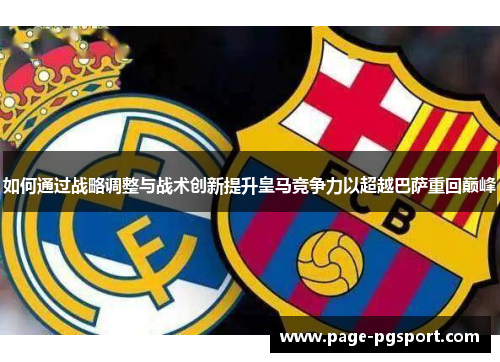 如何通过战略调整与战术创新提升皇马竞争力以超越巴萨重回巅峰