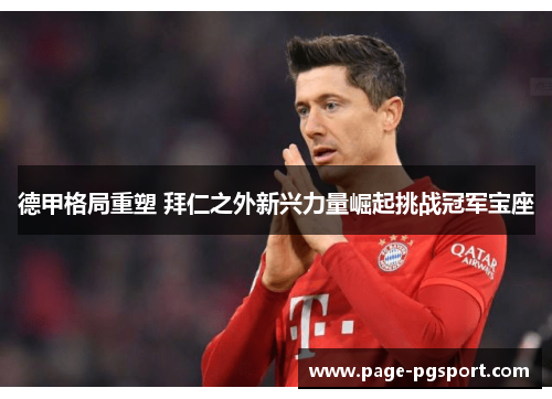 德甲格局重塑 拜仁之外新兴力量崛起挑战冠军宝座